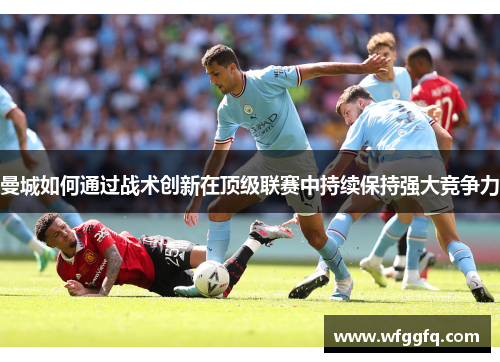 曼城如何通过战术创新在顶级联赛中持续保持强大竞争力