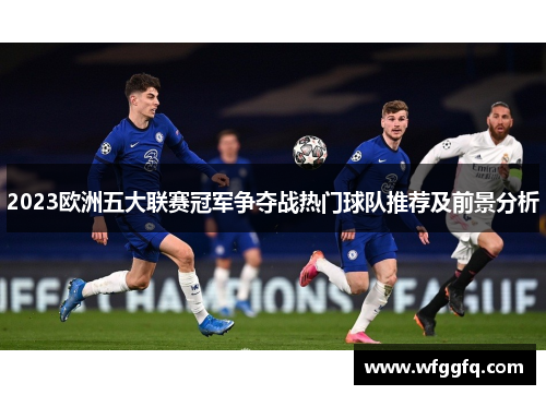 2023欧洲五大联赛冠军争夺战热门球队推荐及前景分析 2023欧洲五大联赛冠军争夺战热门球队推荐及前景分析