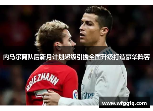 内马尔离队后新月计划超级引援全面升级打造豪华阵容 内马尔离队后新月计划超级引援全面升级打造豪华阵容