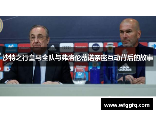 沙特之行皇马全队与弗洛伦蒂诺亲密互动背后的故事 沙特之行皇马全队与弗洛伦蒂诺亲密互动背后的故事