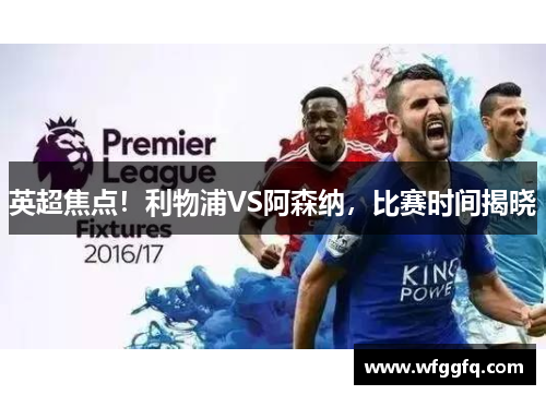 英超焦点！利物浦VS阿森纳，比赛时间揭晓